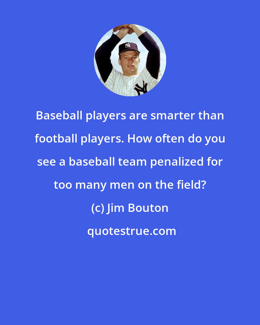 Jim Bouton: Baseball players are smarter than football players. How often do you see a baseball team penalized for too many men on the field?