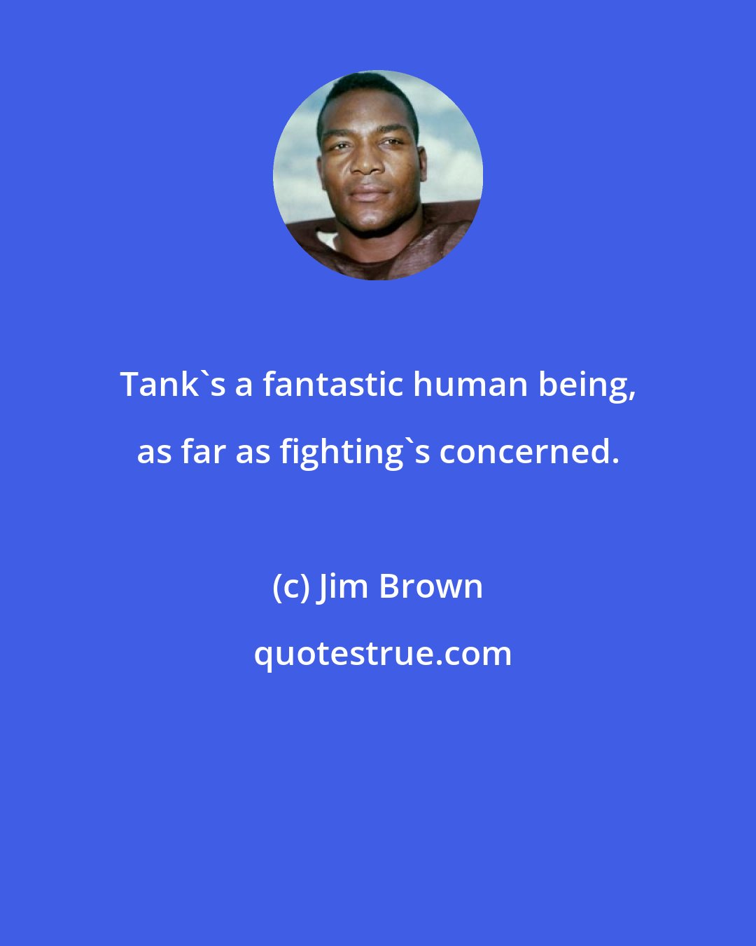 Jim Brown: Tank's a fantastic human being, as far as fighting's concerned.