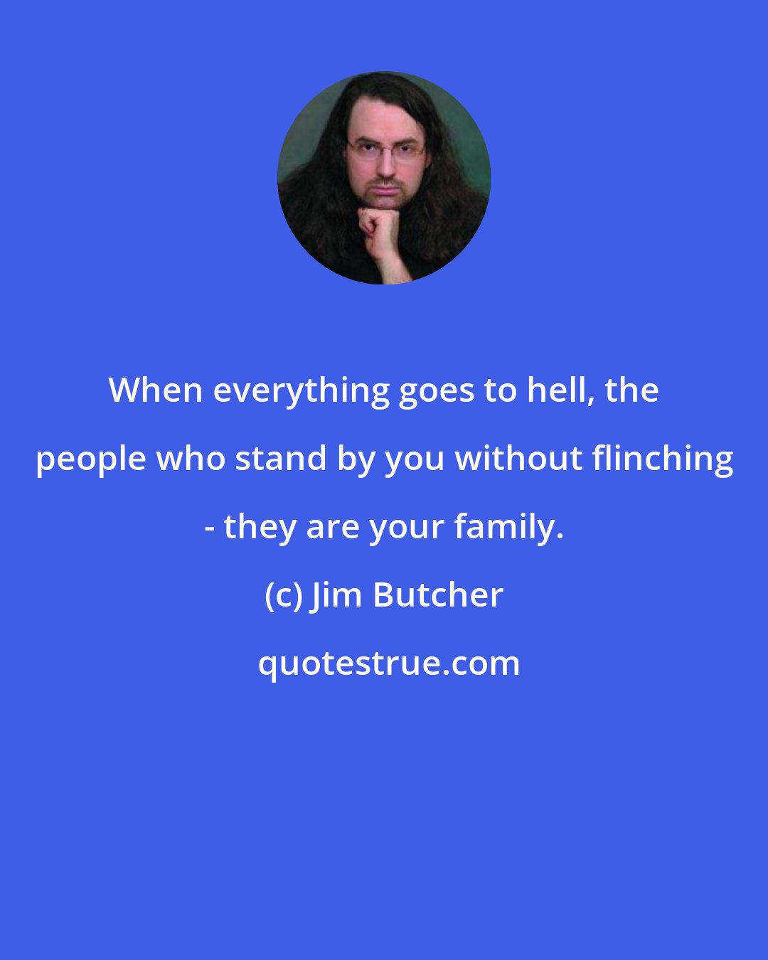 Jim Butcher: When everything goes to hell, the people who stand by you without flinching - they are your family.