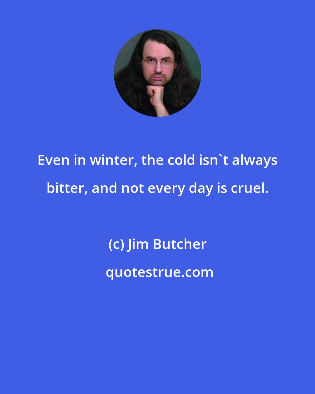 Jim Butcher: Even in winter, the cold isn't always bitter, and not every day is cruel.