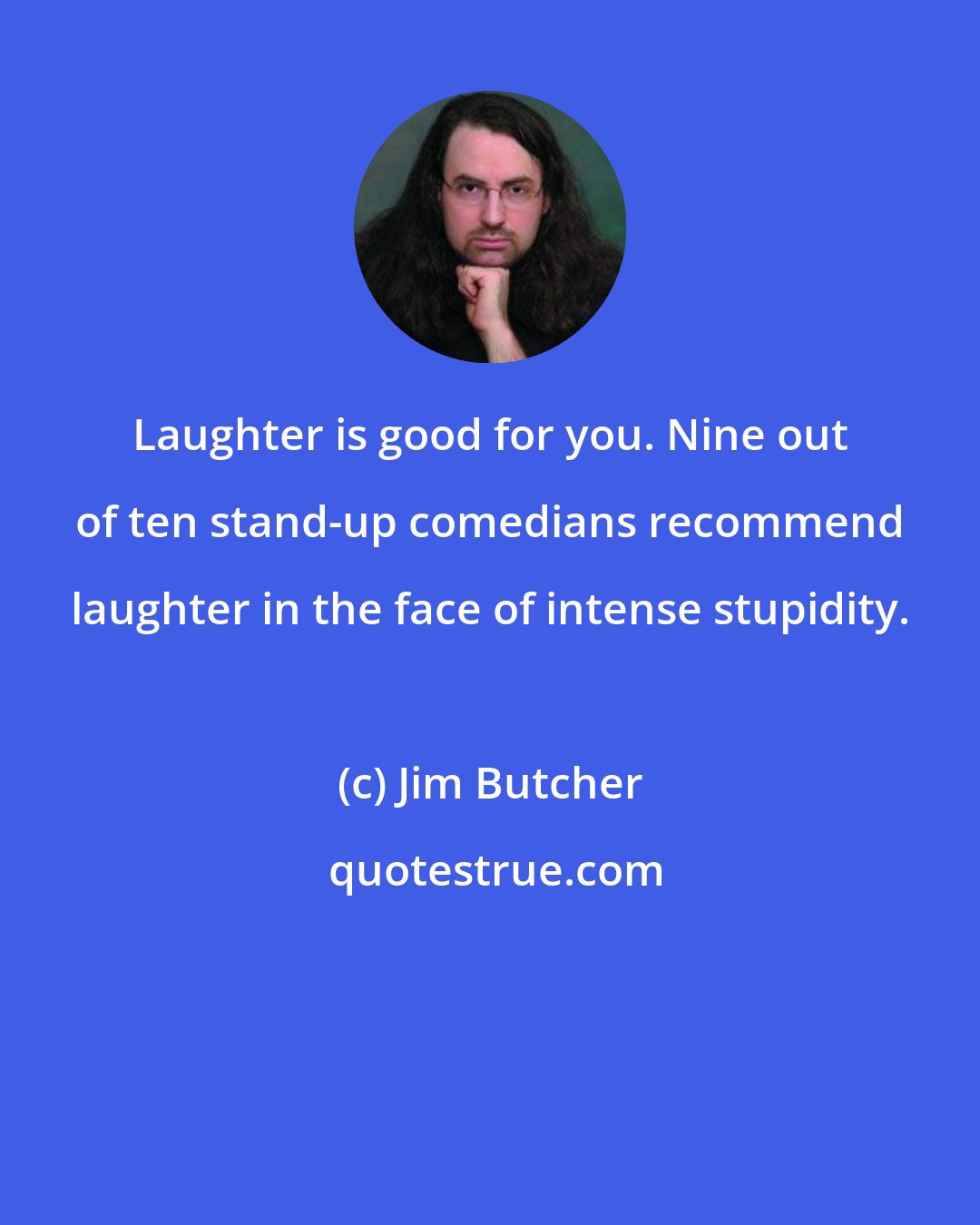 Jim Butcher: Laughter is good for you. Nine out of ten stand-up comedians recommend laughter in the face of intense stupidity.