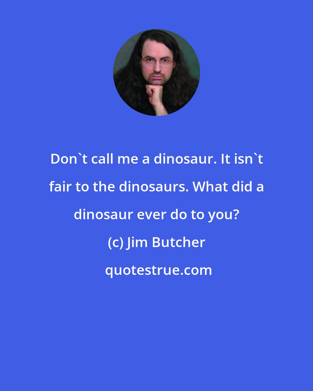 Jim Butcher: Don't call me a dinosaur. It isn't fair to the dinosaurs. What did a dinosaur ever do to you?