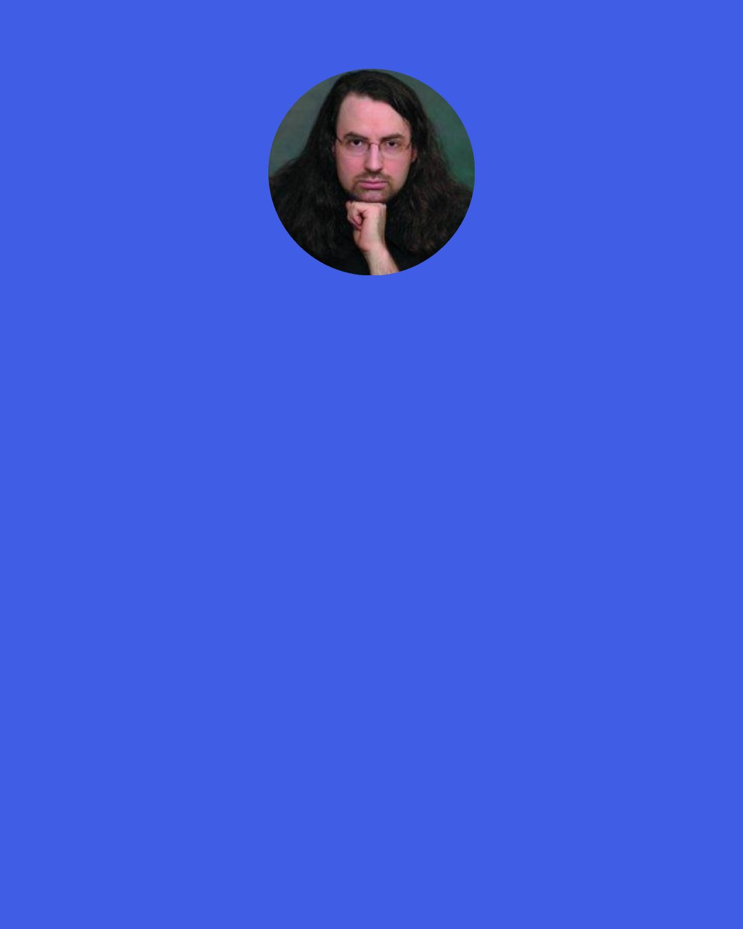 Jim Butcher: I always considered myself a loner. I mean, not like a poor-me, Byron-esque, I-should-have-brought-a-swimming-buddy loner. I mean the sort of person who doesn’t feel too upset about the prospect of a weekend spent seeing no one, and reading good books on the couch. It wasn’t like I was a people hater or anything. I enjoyed activities and the company of friends. But they were a side dish. I always thought I would be happy without them.