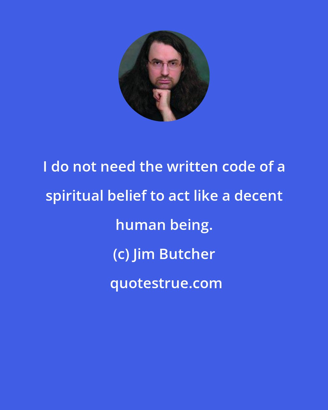 Jim Butcher: I do not need the written code of a spiritual belief to act like a decent human being.