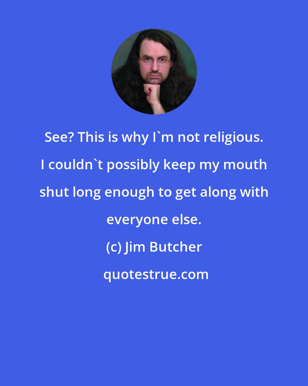 Jim Butcher: See? This is why I'm not religious. I couldn't possibly keep my mouth shut long enough to get along with everyone else.