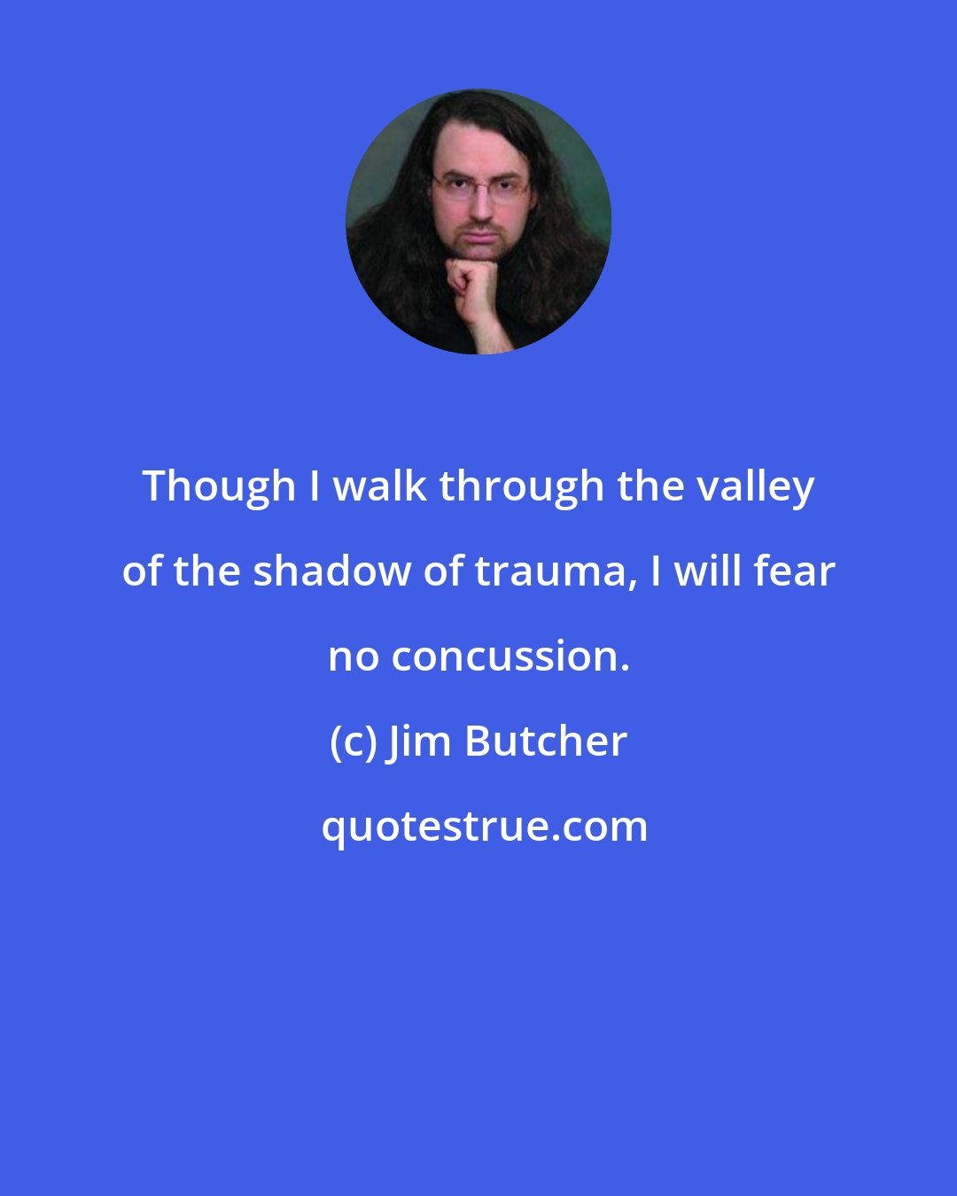 Jim Butcher: Though I walk through the valley of the shadow of trauma, I will fear no concussion.