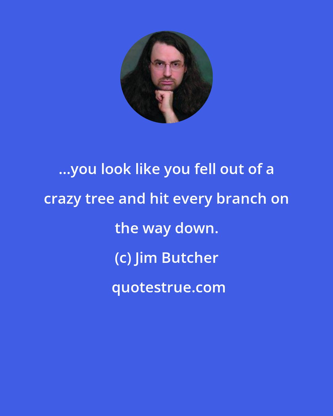 Jim Butcher: ...you look like you fell out of a crazy tree and hit every branch on the way down.