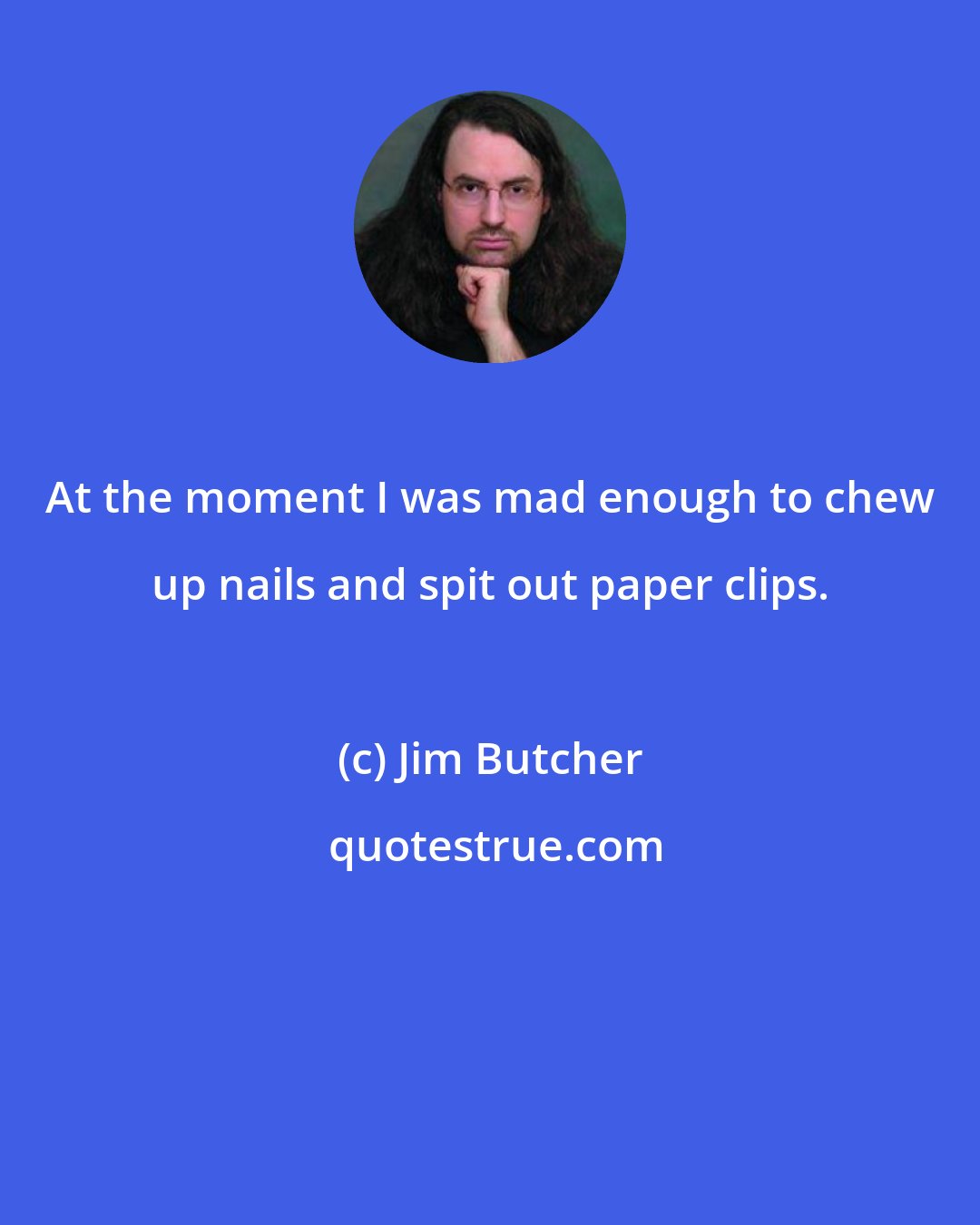 Jim Butcher: At the moment I was mad enough to chew up nails and spit out paper clips.