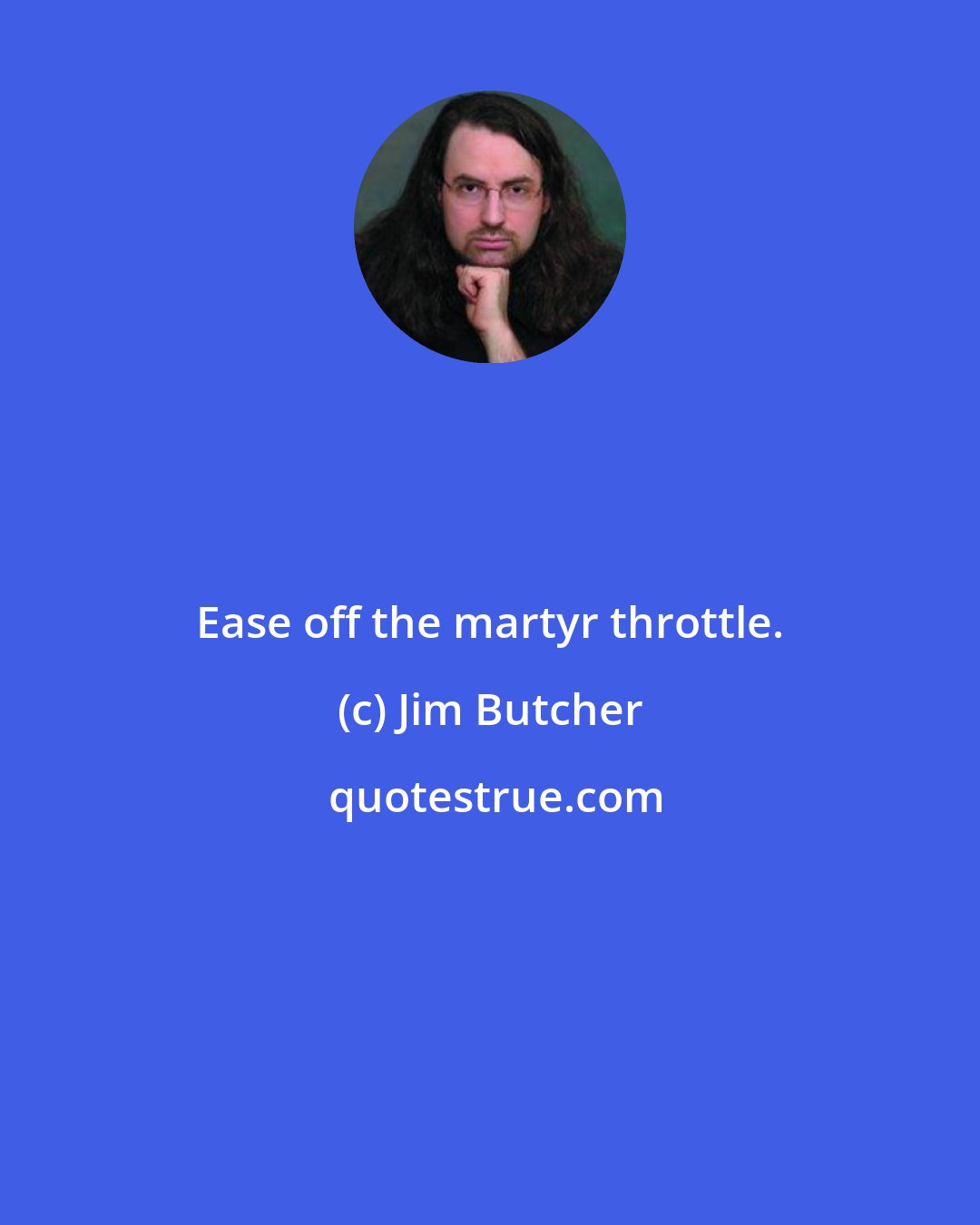 Jim Butcher: Ease off the martyr throttle.