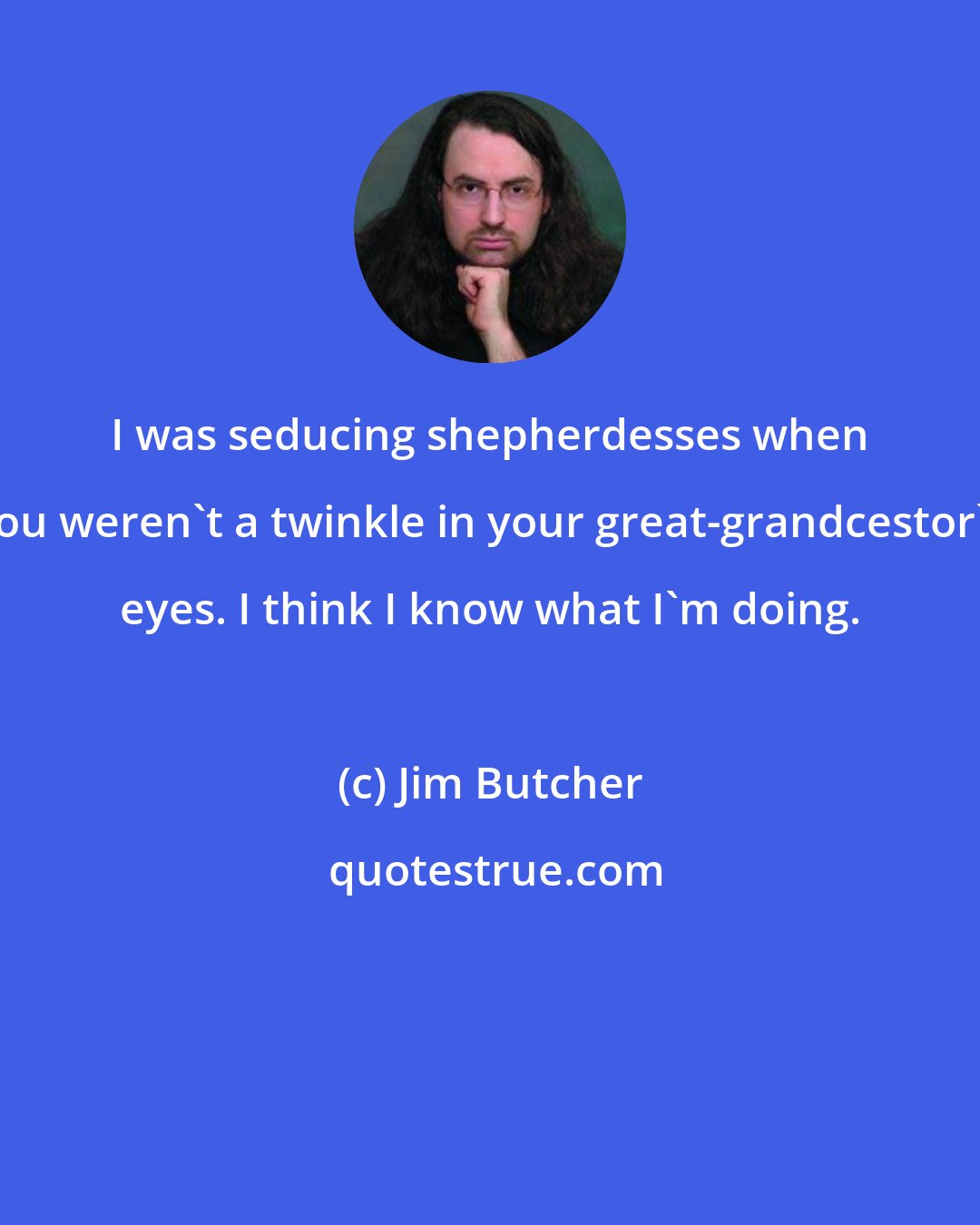 Jim Butcher: I was seducing shepherdesses when you weren't a twinkle in your great-grandcestor's eyes. I think I know what I'm doing.