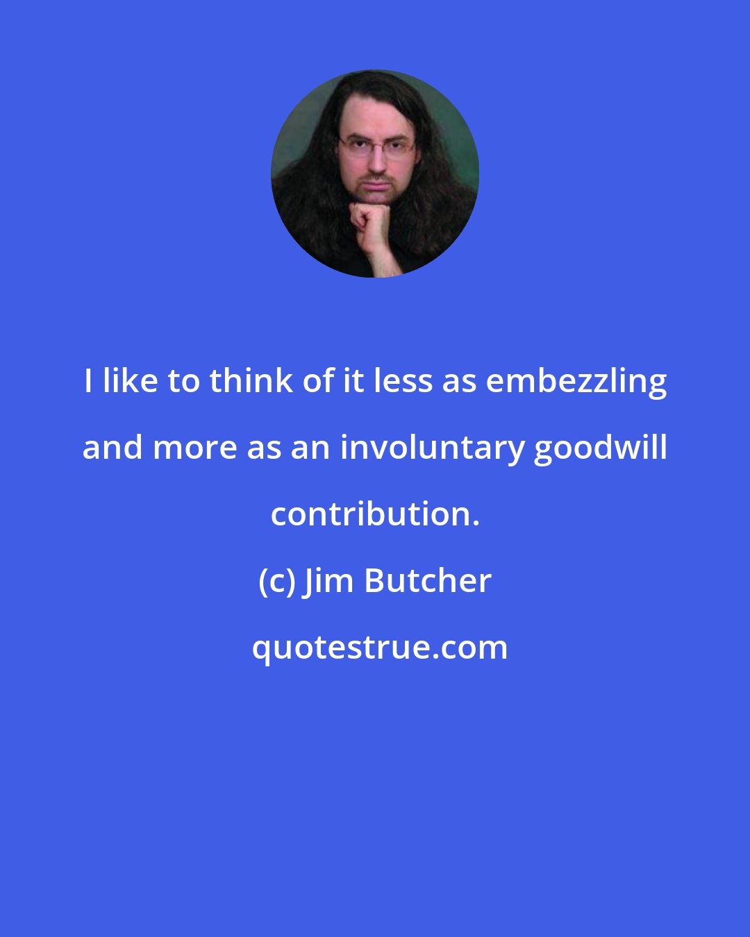 Jim Butcher: I like to think of it less as embezzling and more as an involuntary goodwill contribution.