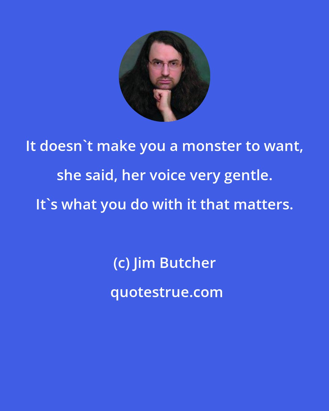 Jim Butcher: It doesn't make you a monster to want, she said, her voice very gentle. It's what you do with it that matters.