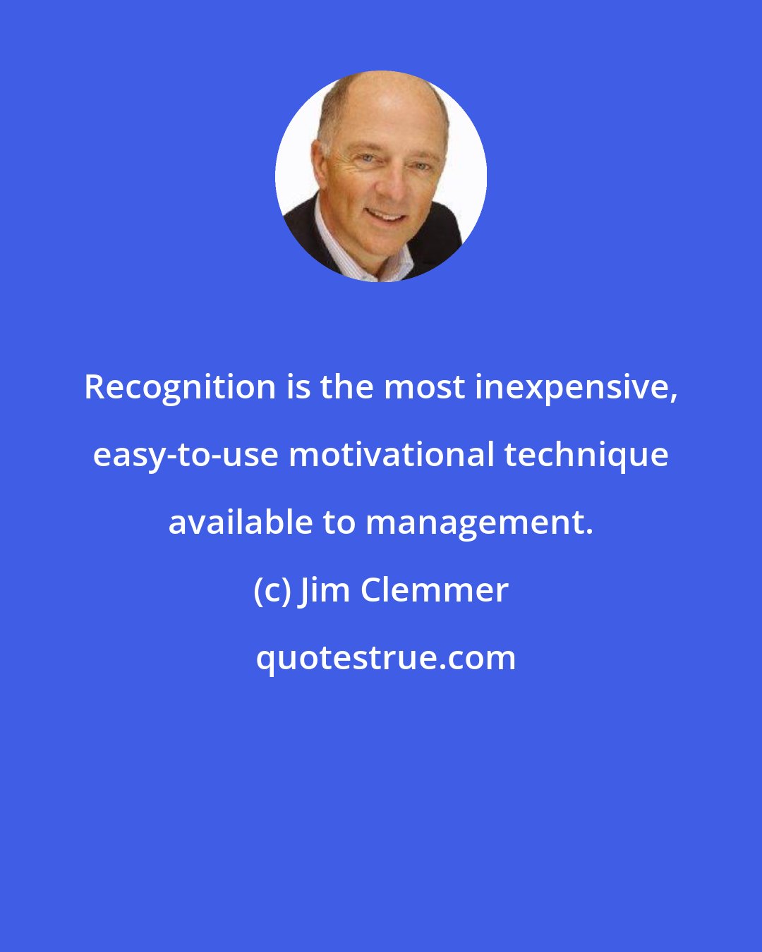 Jim Clemmer: Recognition is the most inexpensive, easy-to-use motivational technique available to management.