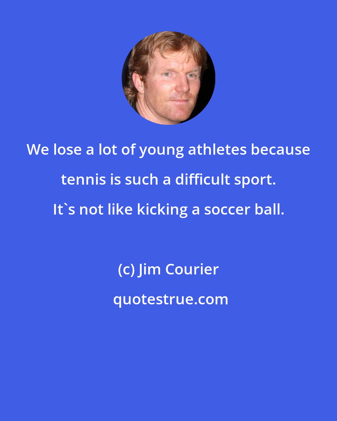 Jim Courier: We lose a lot of young athletes because tennis is such a difficult sport. It's not like kicking a soccer ball.