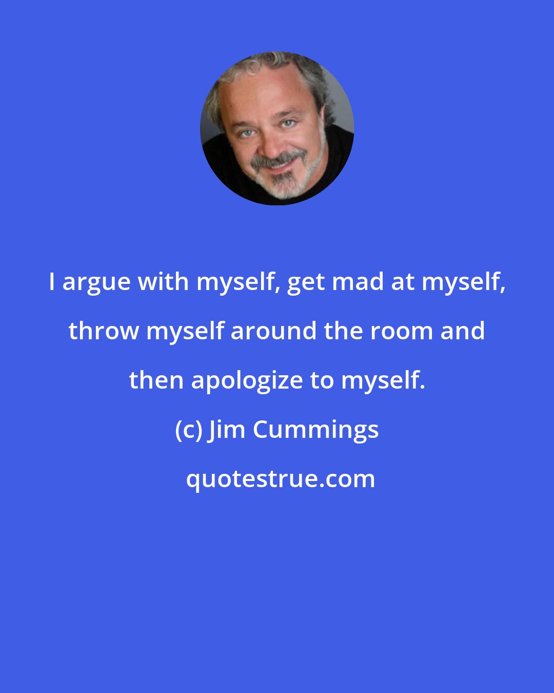 Jim Cummings: I argue with myself, get mad at myself, throw myself around the room and then apologize to myself.