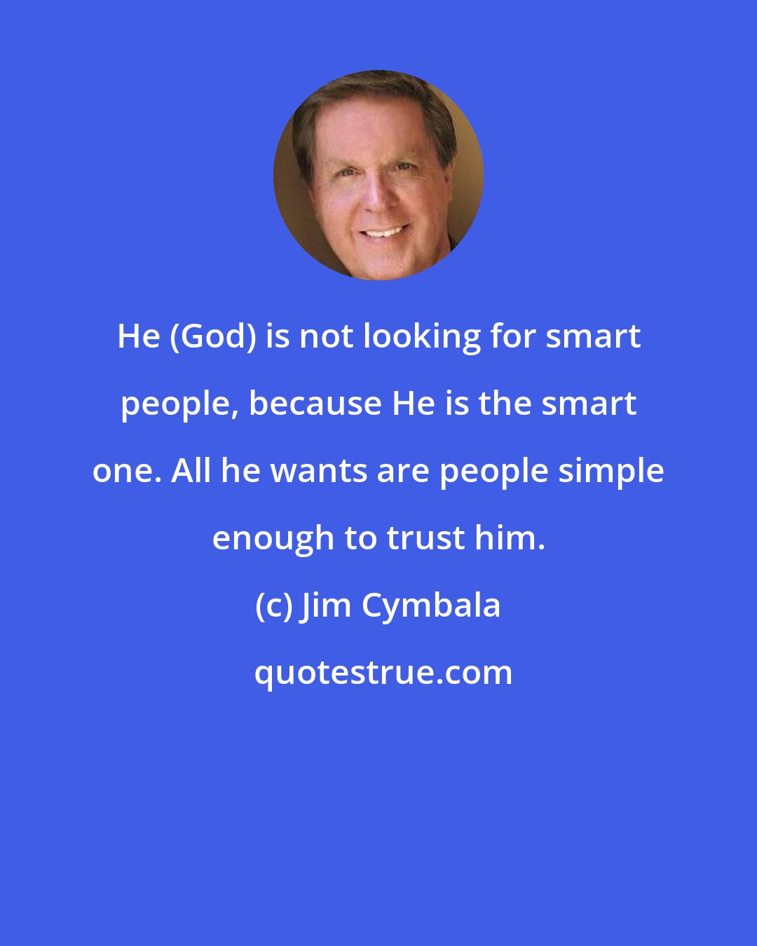 Jim Cymbala: He (God) is not looking for smart people, because He is the smart one. All he wants are people simple enough to trust him.