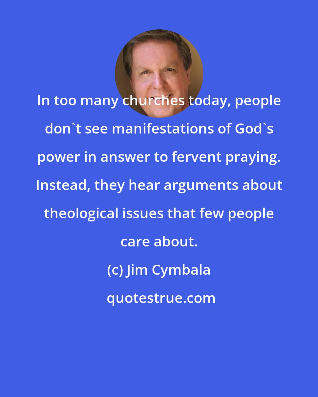 Jim Cymbala: In too many churches today, people don't see manifestations of God's power in answer to fervent praying. Instead, they hear arguments about theological issues that few people care about.