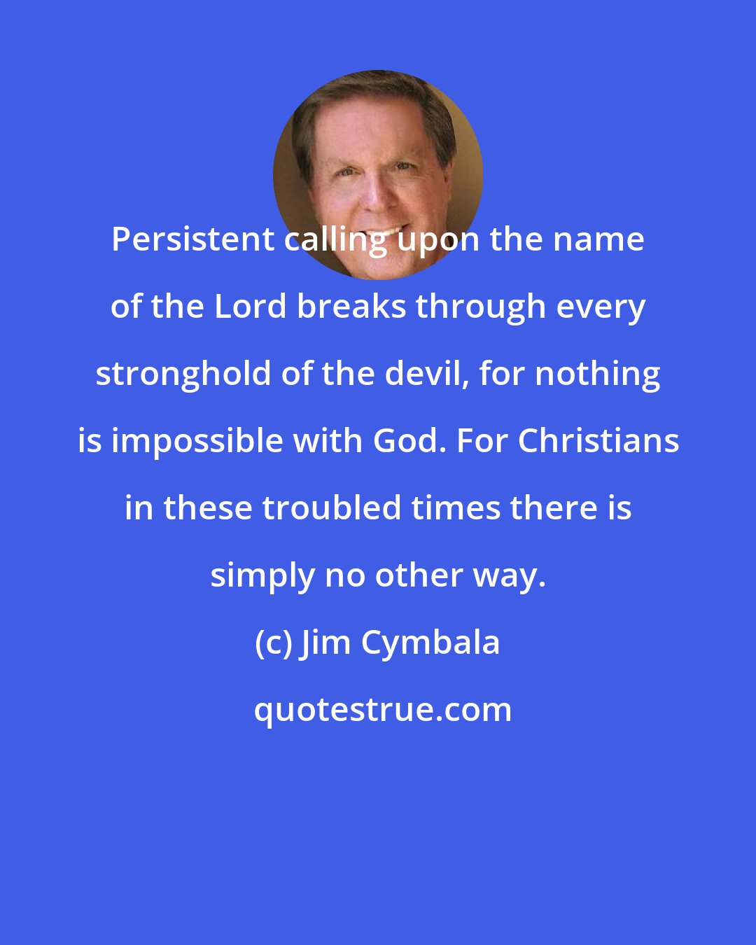 Jim Cymbala: Persistent calling upon the name of the Lord breaks through every stronghold of the devil, for nothing is impossible with God. For Christians in these troubled times there is simply no other way.