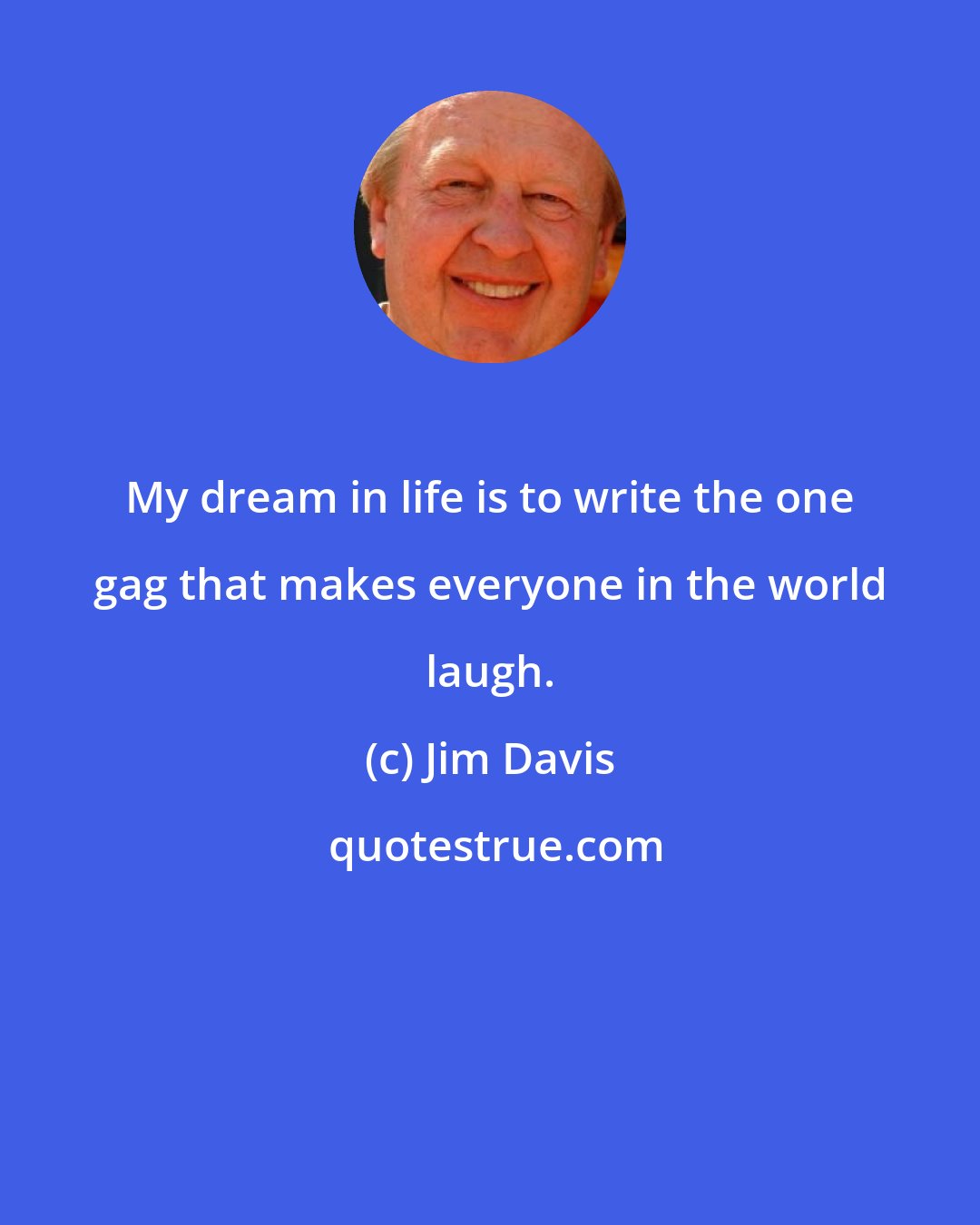 Jim Davis: My dream in life is to write the one gag that makes everyone in the world laugh.