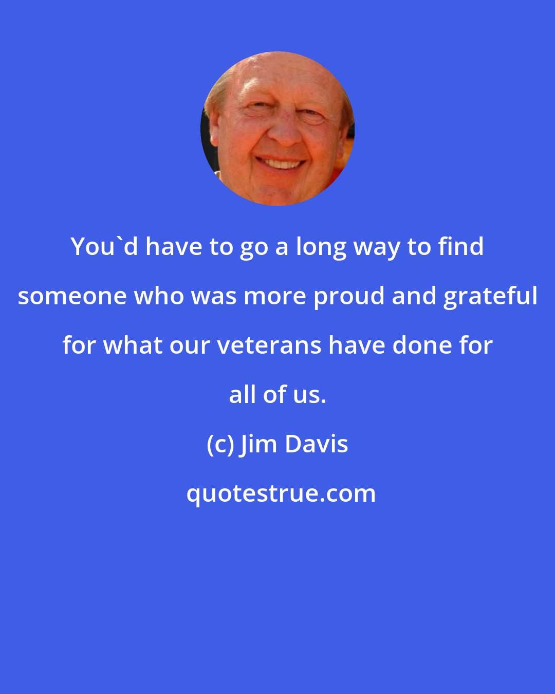 Jim Davis: You'd have to go a long way to find someone who was more proud and grateful for what our veterans have done for all of us.