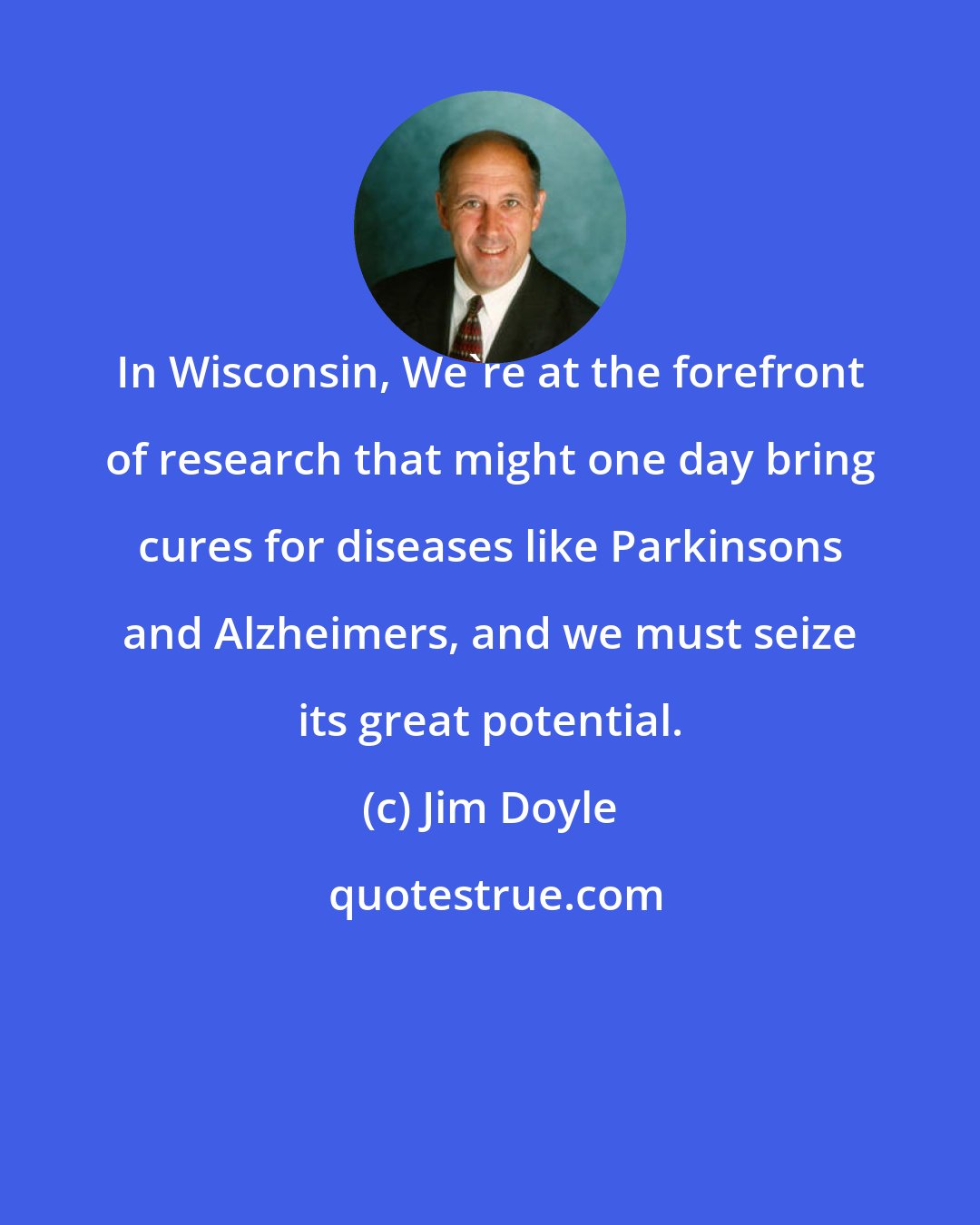 Jim Doyle: In Wisconsin, We're at the forefront of research that might one day bring cures for diseases like Parkinsons and Alzheimers, and we must seize its great potential.