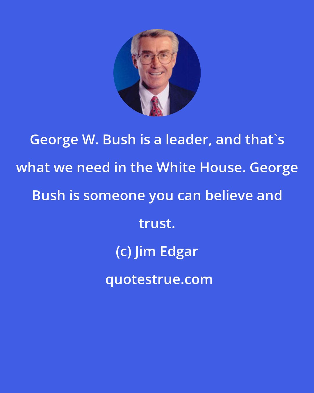 Jim Edgar: George W. Bush is a leader, and that's what we need in the White House. George Bush is someone you can believe and trust.