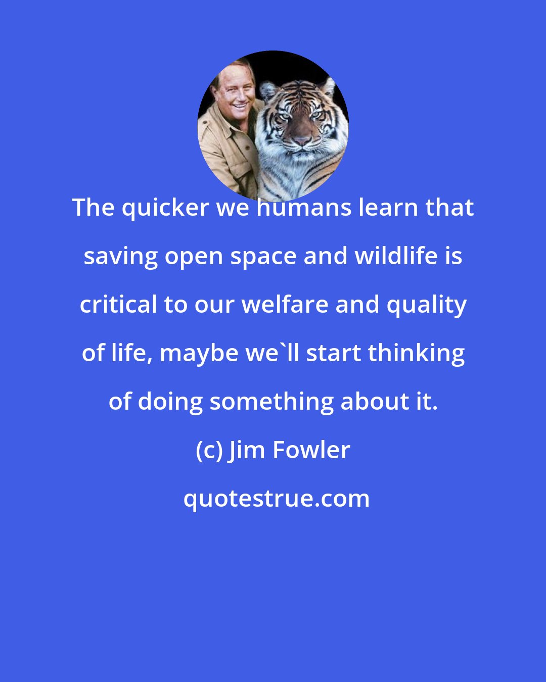 Jim Fowler: The quicker we humans learn that saving open space and wildlife is critical to our welfare and quality of life, maybe we'll start thinking of doing something about it.