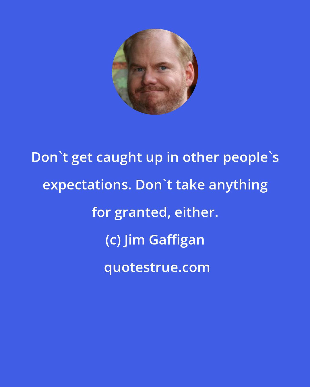 Jim Gaffigan: Don't get caught up in other people's expectations. Don't take anything for granted, either.