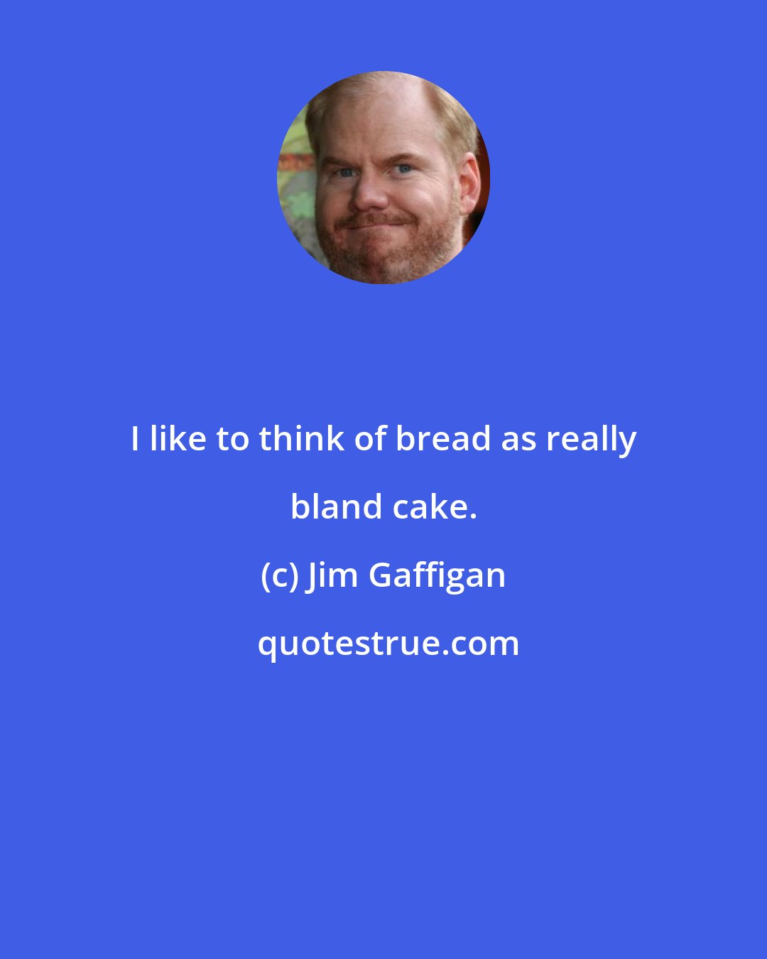 Jim Gaffigan: I like to think of bread as really bland cake.