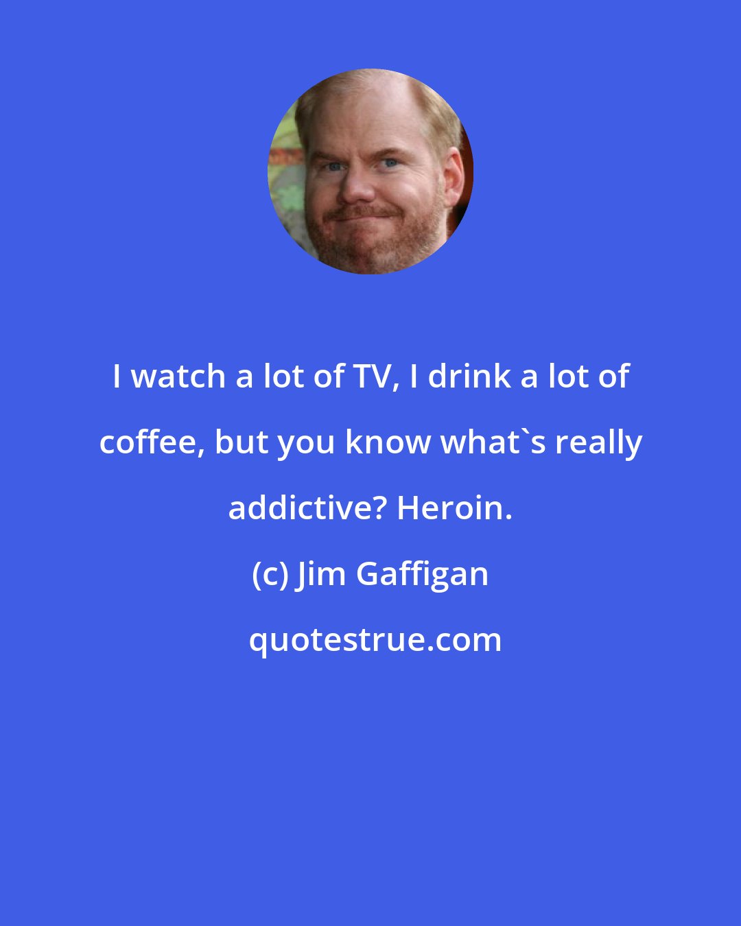 Jim Gaffigan: I watch a lot of TV, I drink a lot of coffee, but you know what's really addictive? Heroin.