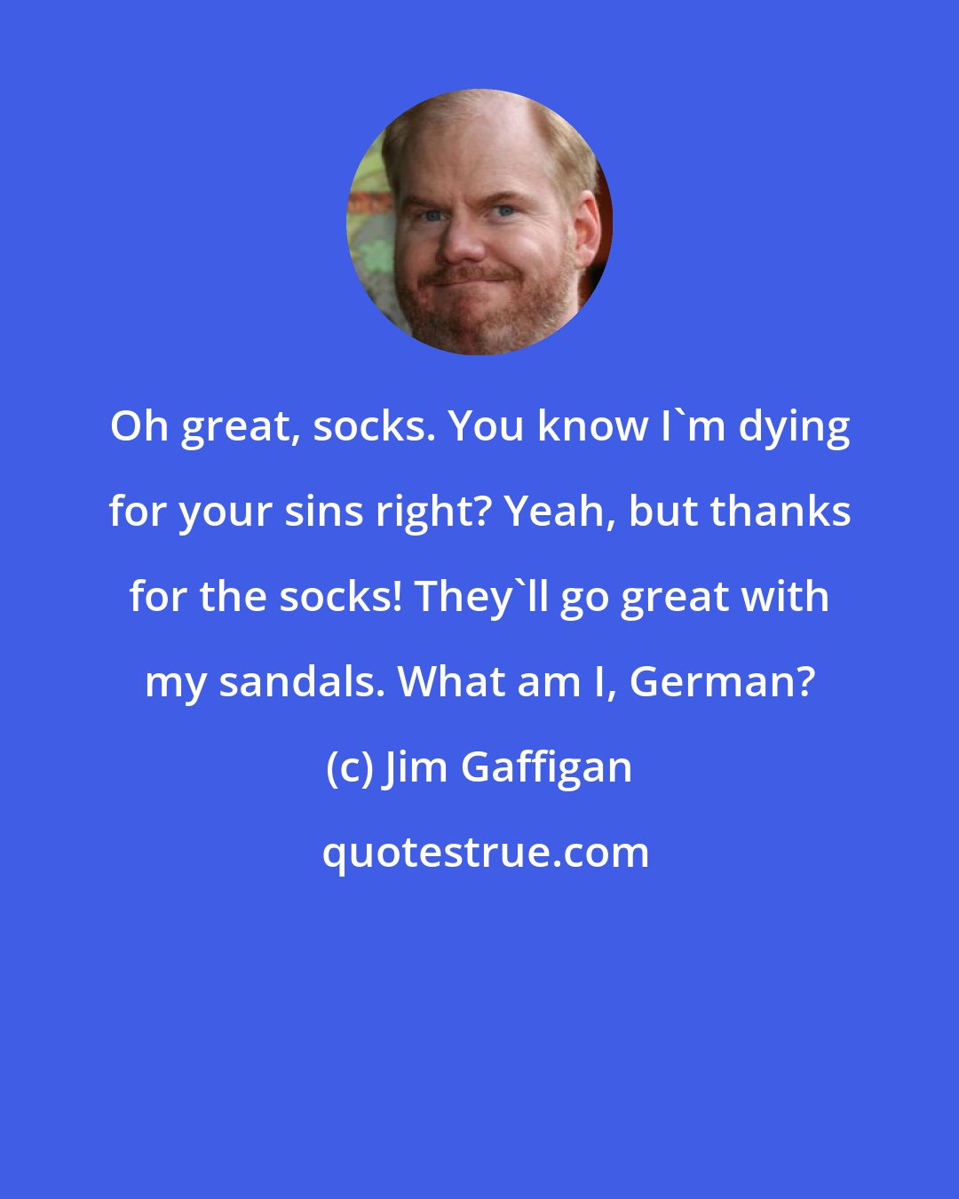 Jim Gaffigan: Oh great, socks. You know I'm dying for your sins right? Yeah, but thanks for the socks! They'll go great with my sandals. What am I, German?