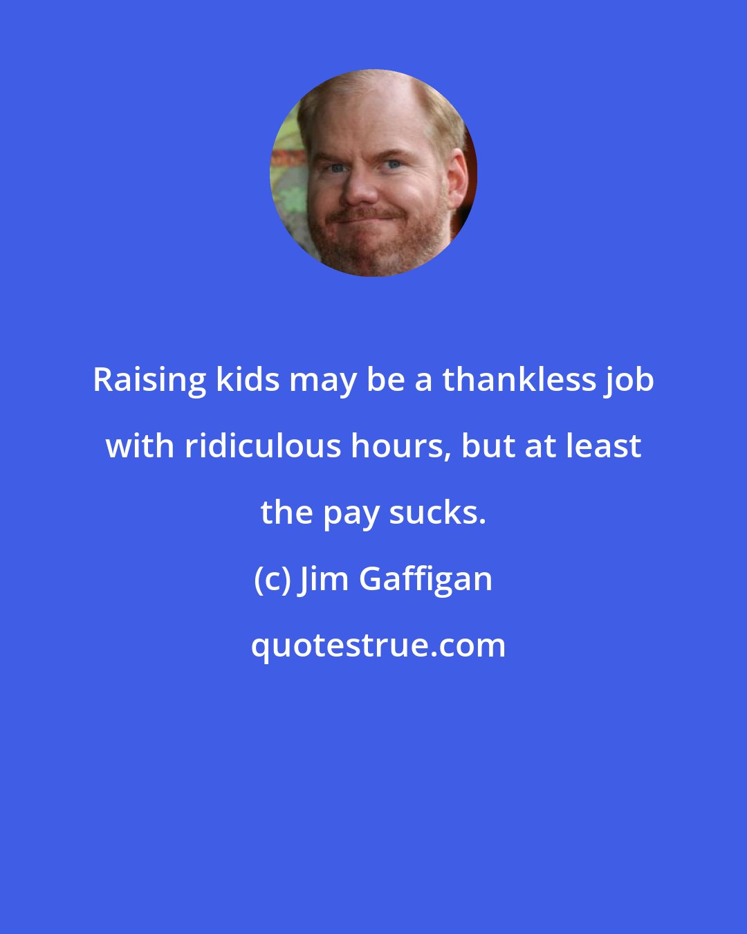 Jim Gaffigan: Raising kids may be a thankless job with ridiculous hours, but at least the pay sucks.