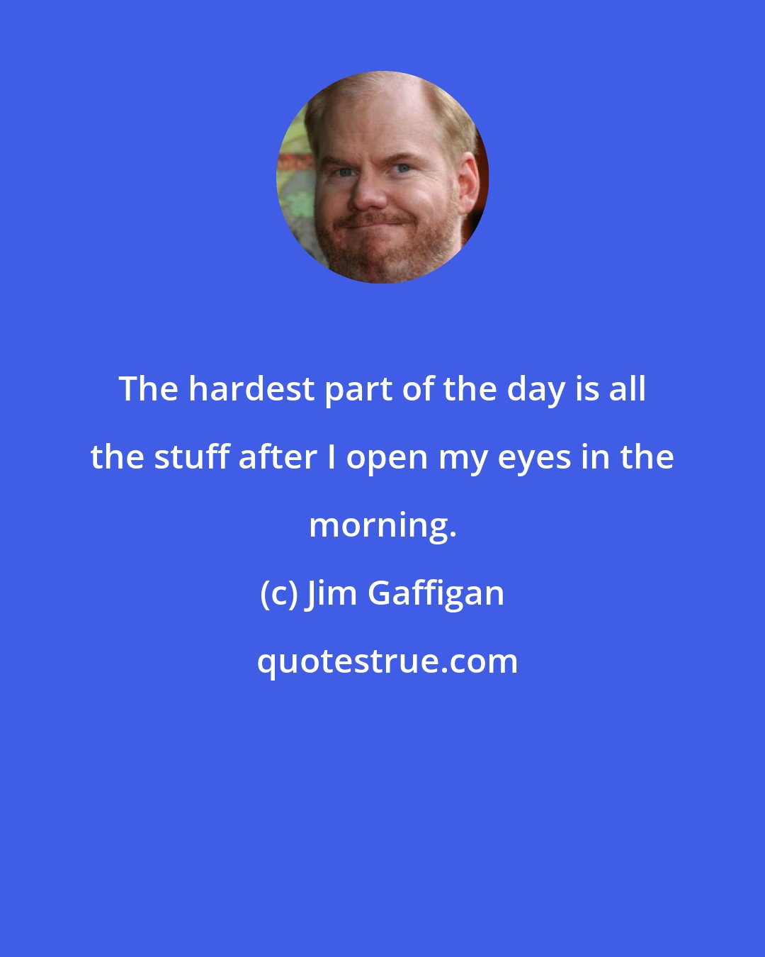 Jim Gaffigan: The hardest part of the day is all the stuff after I open my eyes in the morning.