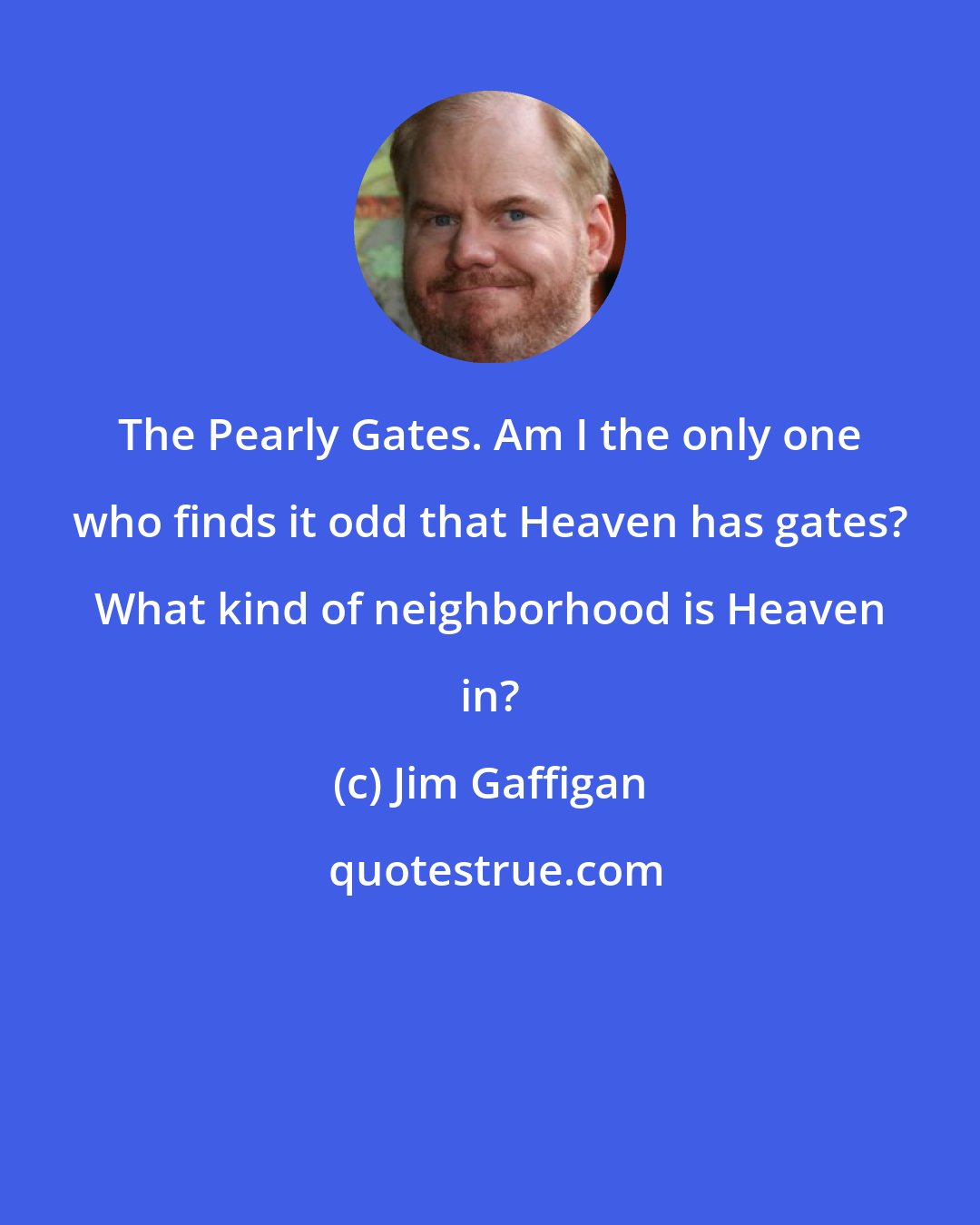 Jim Gaffigan: The Pearly Gates. Am I the only one who finds it odd that Heaven has gates? What kind of neighborhood is Heaven in?