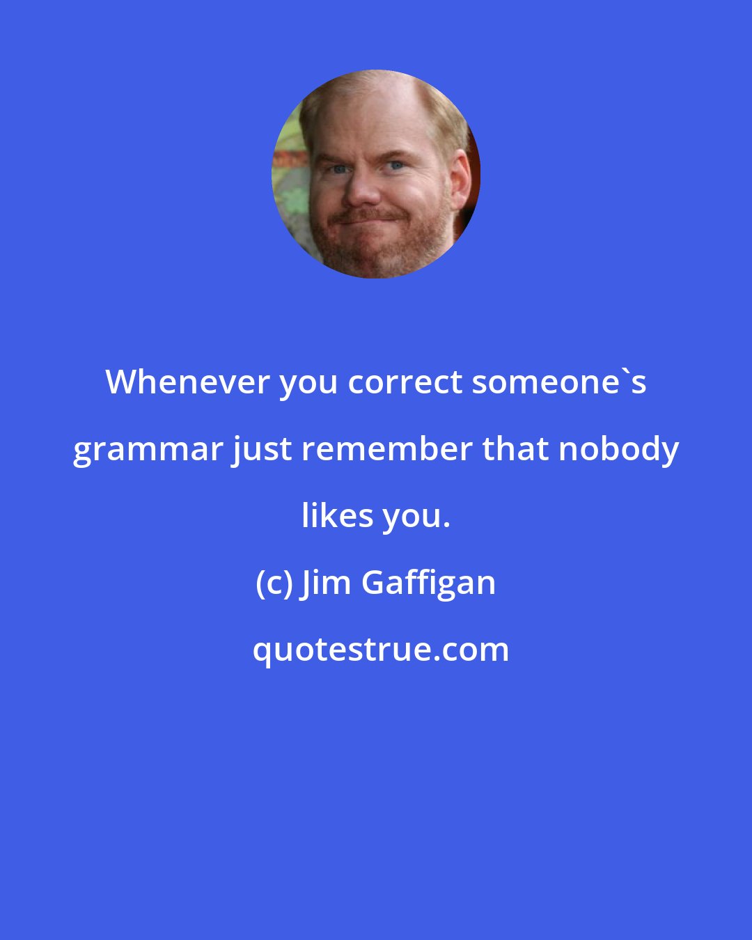 Jim Gaffigan: Whenever you correct someone's grammar just remember that nobody likes you.