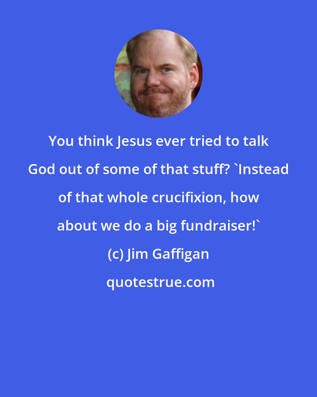 Jim Gaffigan: You think Jesus ever tried to talk God out of some of that stuff? 'Instead of that whole crucifixion, how about we do a big fundraiser!'