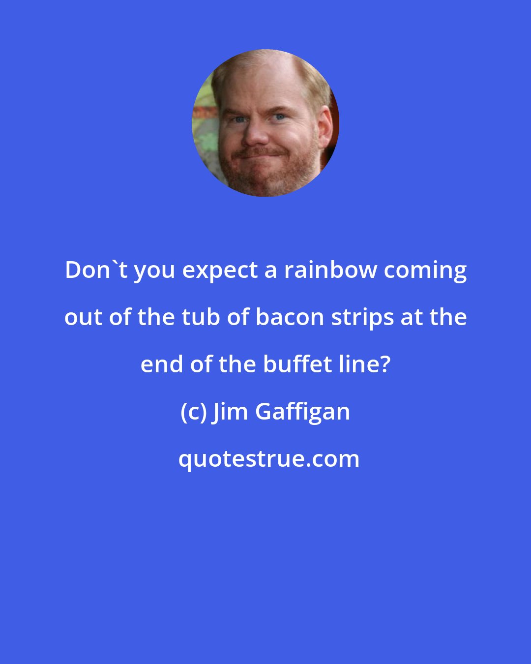 Jim Gaffigan: Don't you expect a rainbow coming out of the tub of bacon strips at the end of the buffet line?