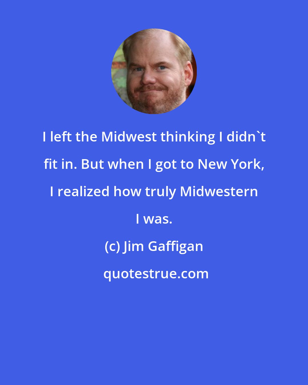 Jim Gaffigan: I left the Midwest thinking I didn't fit in. But when I got to New York, I realized how truly Midwestern I was.