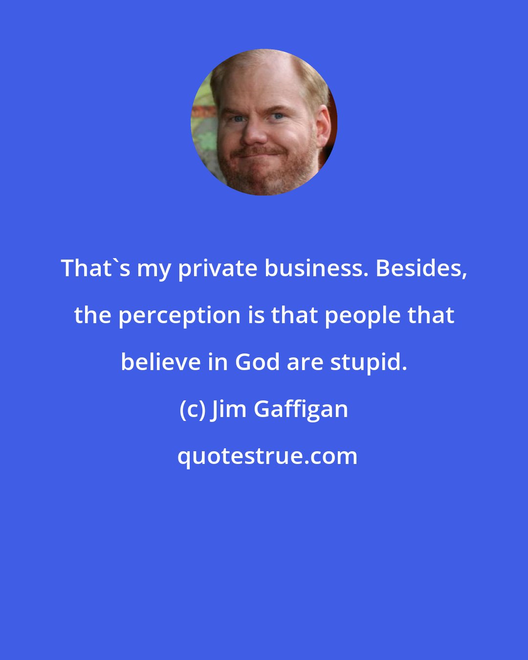 Jim Gaffigan: That's my private business. Besides, the perception is that people that believe in God are stupid.