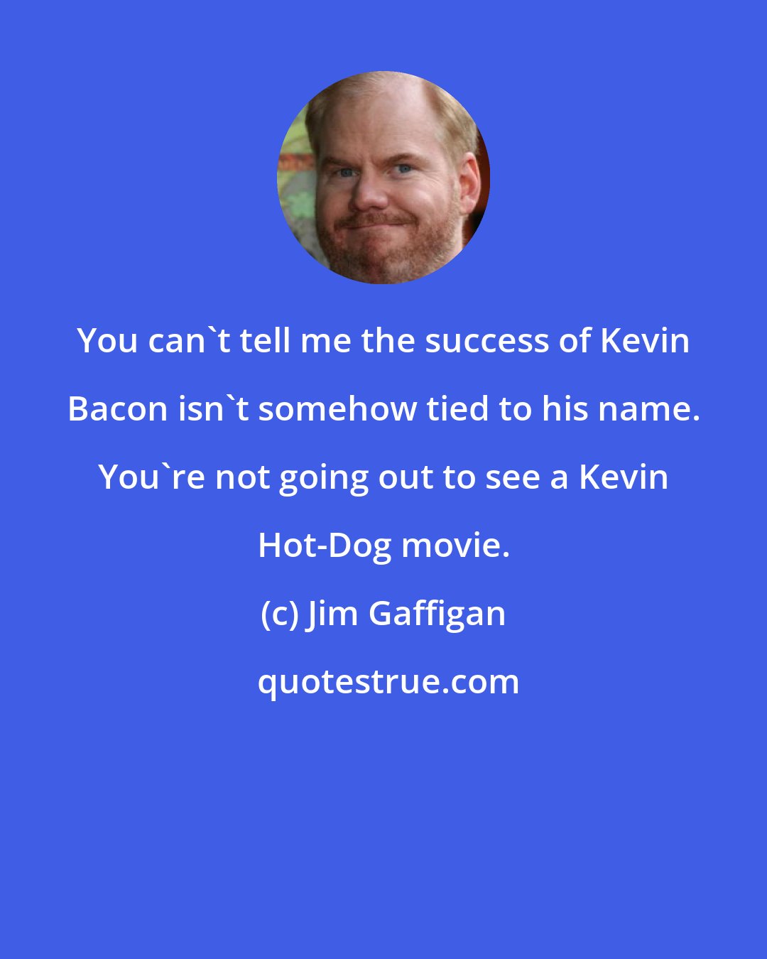 Jim Gaffigan: You can't tell me the success of Kevin Bacon isn't somehow tied to his name. You're not going out to see a Kevin Hot-Dog movie.