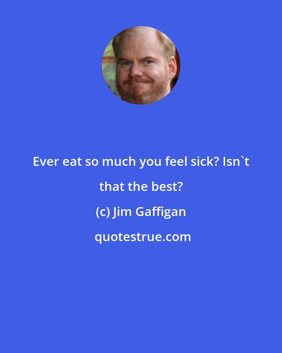 Jim Gaffigan: Ever eat so much you feel sick? Isn't that the best?