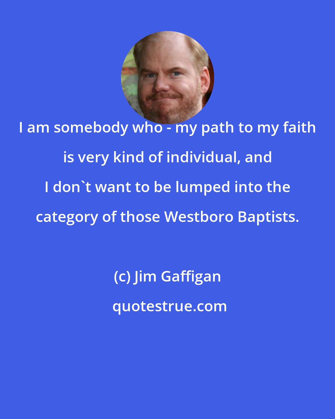 Jim Gaffigan: I am somebody who - my path to my faith is very kind of individual, and I don't want to be lumped into the category of those Westboro Baptists.