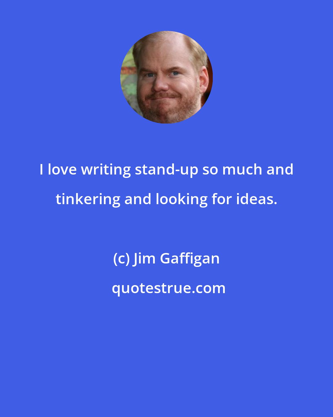 Jim Gaffigan: I love writing stand-up so much and tinkering and looking for ideas.