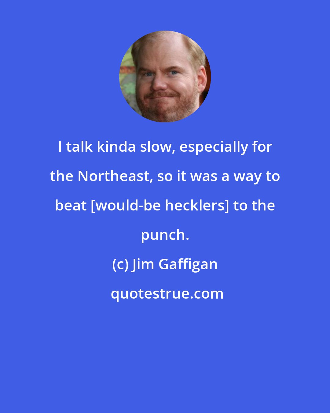 Jim Gaffigan: I talk kinda slow, especially for the Northeast, so it was a way to beat [would-be hecklers] to the punch.