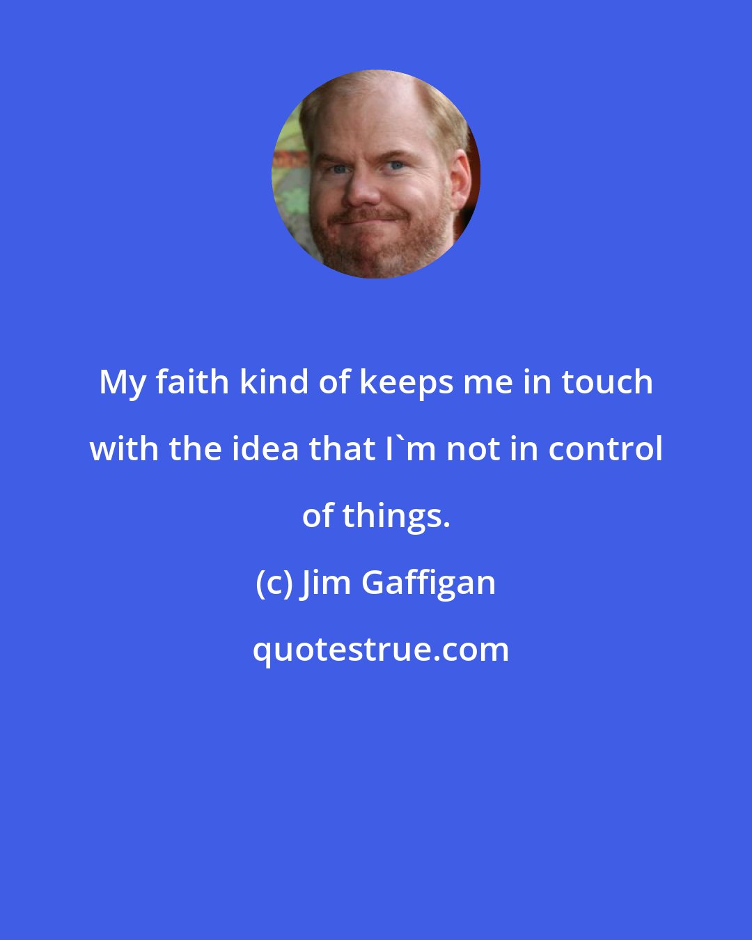 Jim Gaffigan: My faith kind of keeps me in touch with the idea that I'm not in control of things.