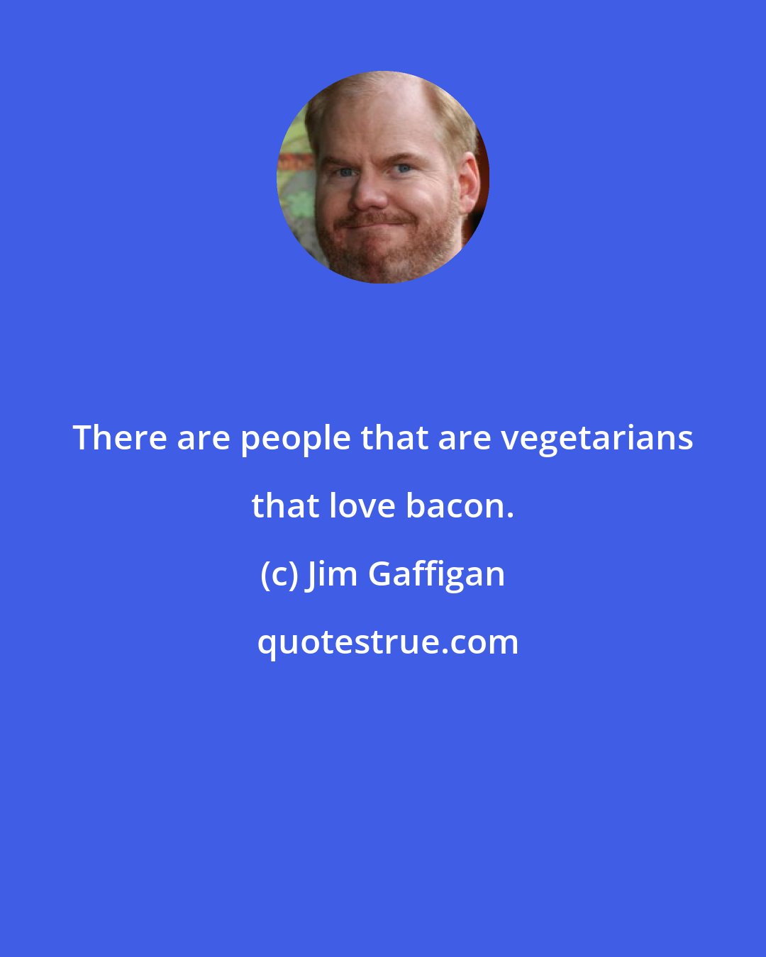 Jim Gaffigan: There are people that are vegetarians that love bacon.