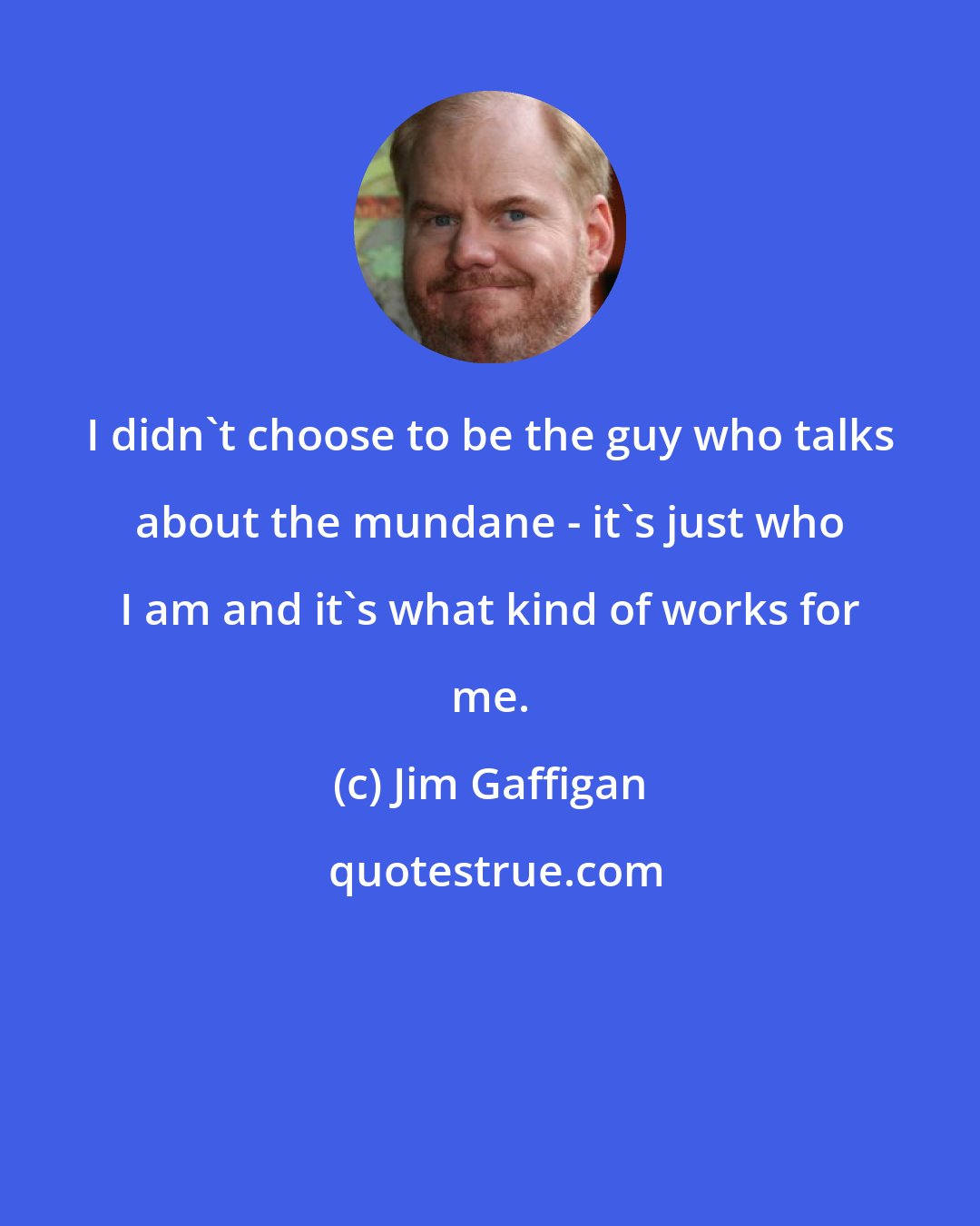 Jim Gaffigan: I didn't choose to be the guy who talks about the mundane - it's just who I am and it's what kind of works for me.