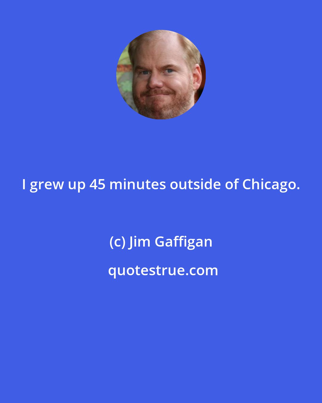 Jim Gaffigan: I grew up 45 minutes outside of Chicago.