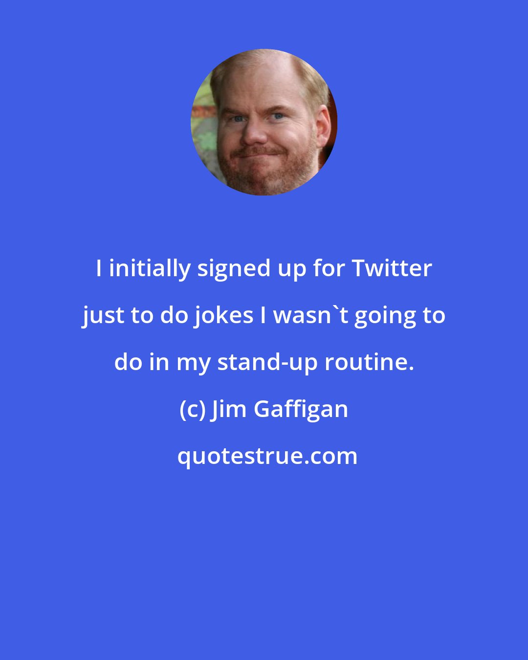 Jim Gaffigan: I initially signed up for Twitter just to do jokes I wasn't going to do in my stand-up routine.