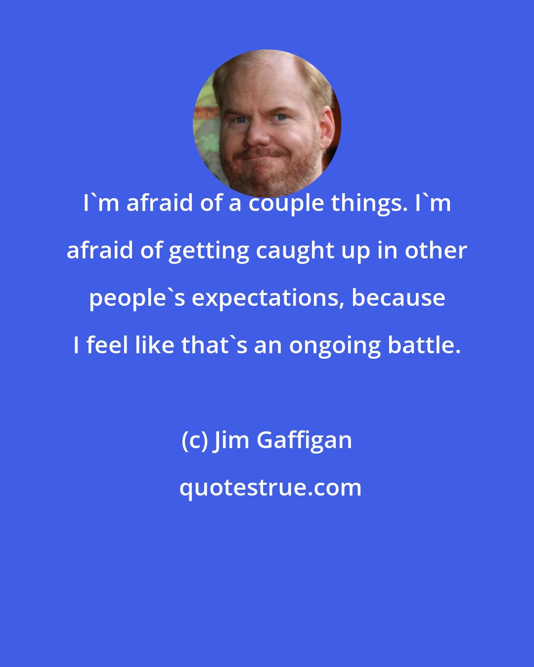 Jim Gaffigan: I'm afraid of a couple things. I'm afraid of getting caught up in other people's expectations, because I feel like that's an ongoing battle.